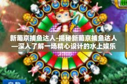 新葡京捕鱼达人-揭秘新葡京捕鱼达人—深入了解一场精心设计的水上娱乐竞技热潮-新葡京捕鱼达人