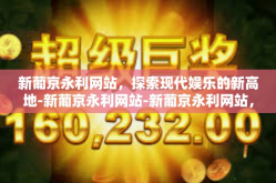 新葡京永利网站，探索现代娱乐的新高地-新葡京永利网站-新葡京永利网站，探索现代娱乐的新高地