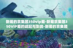 新葡的京集团350vip葡-新葡京集团350VIP葡的崛起与影响-新葡的京集团350vip葡