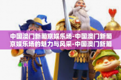 中国澳门新葡京娱乐场-中国澳门新葡京娱乐场的魅力与风采-中国澳门新葡京娱乐场