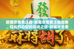 新葡京免费注册-新葡京免费注册指南，轻松开启您的游戏之旅-新葡京免费注册