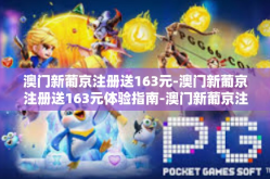 澳门新葡京注册送163元-澳门新葡京注册送163元体验指南-澳门新葡京注册送163元