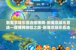 新葡京娱乐首选搜博网-新葡京娱乐首选—搜博网体验之旅-新葡京娱乐首选搜博网