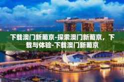 下载澳门新葡京-探索澳门新葡京，下载与体验-下载澳门新葡京