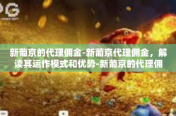 新葡京的代理佣金-新葡京代理佣金，解读其运作模式和优势-新葡京的代理佣金