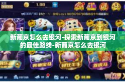 新葡京怎么去银河-探索新葡京到银河的最佳路线-新葡京怎么去银河