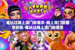 谁玩过网上澳门新葡京-网上澳门新葡京初探-谁玩过网上澳门新葡京