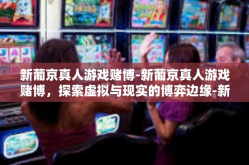 新葡京真人游戏赌博-新葡京真人游戏赌博，探索虚拟与现实的博弈边缘-新葡京真人游戏赌博