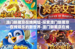 澳门新葡京在线网址-探索澳门新葡京—在线娱乐的新世界-澳门新葡京在线网址