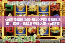 xpj新葡京赌场网-揭示XPJ新葡京赌场网，真相、风险与应对之策-xpj新葡京赌场网