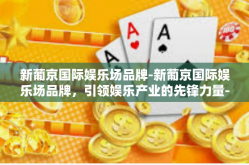 新葡京国际娱乐场品牌-新葡京国际娱乐场品牌，引领娱乐产业的先锋力量-新葡京国际娱乐场品牌