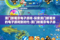 澳门新葡京电子游戏-探索澳门新葡京的电子游戏新时代-澳门新葡京电子游戏