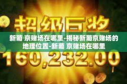 新葡 京赌场在哪里-揭秘新葡京赌场的地理位置-新葡 京赌场在哪里