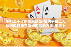 手机上不了新葡京赌场-解决手机上无法访问新葡京赌场问题的方法-手机上不了新葡京赌场