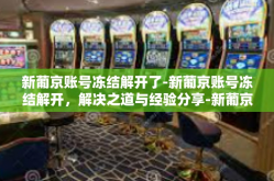 新葡京账号冻结解开了-新葡京账号冻结解开，解决之道与经验分享-新葡京账号冻结解开了