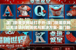 澳门新葡京网址打不开-澳门新葡京网址无法访问的困扰与解决方案-澳门新葡京网址打不开