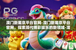澳门新葡京平台官网-澳门新葡京平台官网，探索现代博彩娱乐的新领域-澳门新葡京平台官网