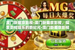 澳门新葡京影视-澳门新葡京影视，探索影视娱乐的新纪元-澳门新葡京影视