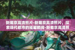 新葡京高清照片-新葡京高清照片，探索现代都市的璀璨瞬间-新葡京高清照片