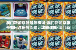 澳门新葡京帐号怎样编-澳门新葡京帐号如何注册与创建，攻略详解-澳门新葡京帐号怎样编