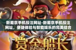 新葡京手机投注网址-新葡京手机投注网址，便捷体验与智能娱乐的完美结合-新葡京手机投注网址