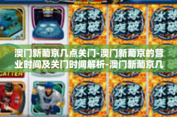 澳门新葡京几点关门-澳门新葡京的营业时间及关门时间解析-澳门新葡京几点关门