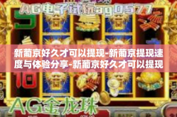 新葡京好久才可以提现-新葡京提现速度与体验分享-新葡京好久才可以提现
