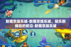新葡京娱乐城-新葡京娱乐城，娱乐新体验的前沿-新葡京娱乐城