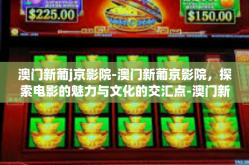 澳门新葡j京影院-澳门新葡京影院，探索电影的魅力与文化的交汇点-澳门新葡j京影院