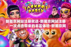 新葡京网站注册就送-新葡京网站注册，一次点击带来的丰富体验-新葡京网站注册就送