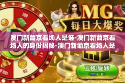澳门新葡京看场人是谁-澳门新葡京看场人的身份揭秘-澳门新葡京看场人是谁