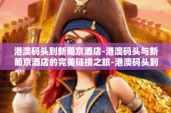港澳码头到新葡京酒店-港澳码头与新葡京酒店的完美链接之旅-港澳码头到新葡京酒店