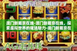 澳门新葡京在线-澳门新葡京在线，探索虚拟世界的赌场魅力-澳门新葡京在线