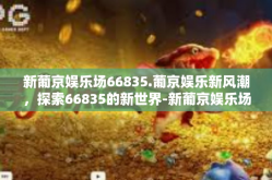 新葡京娱乐场66835.葡京娱乐新风潮，探索66835的新世界-新葡京娱乐场66835.