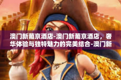 澳门新葡京酒店-澳门新葡京酒店，奢华体验与独特魅力的完美结合-澳门新葡京酒店