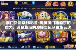 澳门新葡京58彩金-揭秘澳门新葡京的魔力，遇见华丽的澳娱皇冠马车旅云达，探秘彩金秘境之旅-澳门新葡京58彩金
