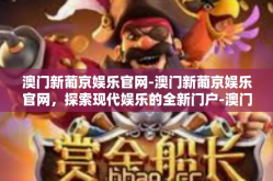 澳门新葡京娱乐官网-澳门新葡京娱乐官网，探索现代娱乐的全新门户-澳门新葡京娱乐官网