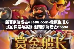 新葡京赌场去65688.com-健康生活方式的探索与实践-新葡京赌场去65688.com