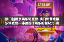 澳门新葡京娱乐场直营-澳门新葡京娱乐场直营—体验现代娱乐的新纪元-澳门新葡京娱乐场直营