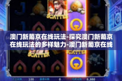 澳门新葡京在线玩法-探究澳门新葡京在线玩法的多样魅力-澳门新葡京在线玩法