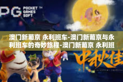 澳门新葡京 永利班车-澳门新葡京与永利班车的奇妙旅程-澳门新葡京 永利班车