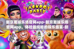 新京葡娱乐场官网app-新京葡娱乐场官网app，体验最纯粹的娱乐盛宴-新京葡娱乐场官网app