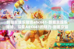 新葡京娱乐赌场abc661-新葡京娱乐赌场，探索ABC661的魅力-新葡京娱乐赌场abc661