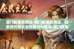澳门新葡京网站-澳门新葡京网站，探索现代博彩业的魅力与机遇-澳门新葡京网站