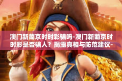 澳门新葡京时时彩骗吗-澳门新葡京时时彩是否骗人？揭露真相与防范建议-澳门新葡京时时彩骗吗