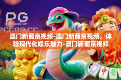澳门新葡京视频-澳门新葡京视频，体验现代化娱乐魅力-澳门新葡京视频