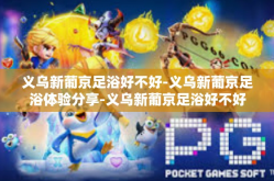 义乌新葡京足浴好不好-义乌新葡京足浴体验分享-义乌新葡京足浴好不好