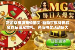 新葡京棋牌充值抽奖-新葡京棋牌体验金秋玩赚双重礼，充值抽奖活动盛大开启』新葡京棋牌充值抽奖