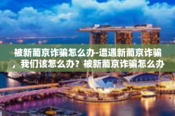 被新葡京诈骗怎么办-遭遇新葡京诈骗，我们该怎么办？被新葡京诈骗怎么办