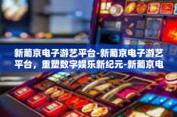 新葡京电子游艺平台-新葡京电子游艺平台，重塑数字娱乐新纪元-新葡京电子游艺平台